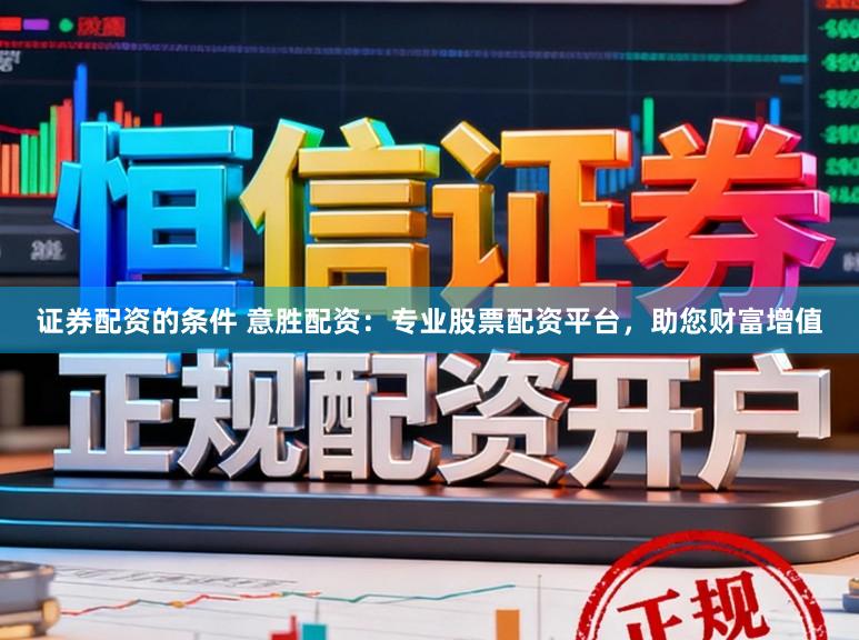 证券配资的条件 意胜配资：专业股票配资平台，助您财富增值
