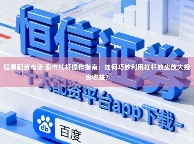 股票配资电话 股市杠杆操作指南：如何巧妙利用杠杆效应放大投资收益？
