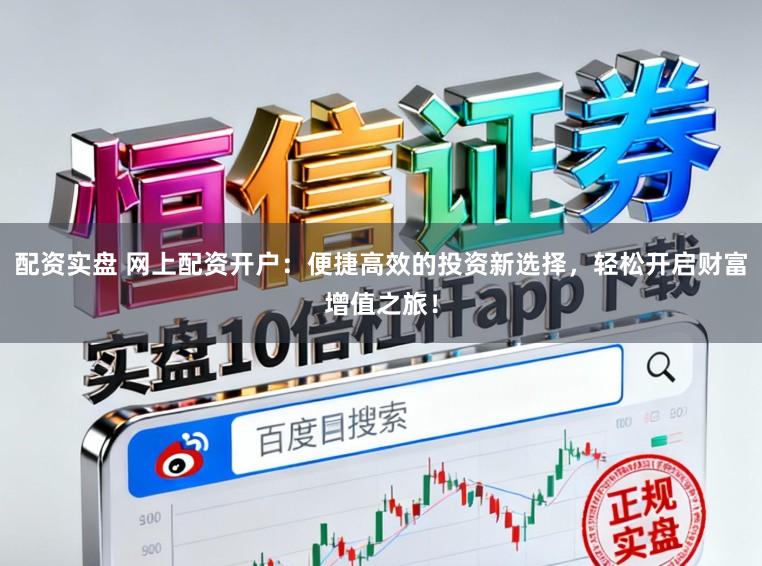 配资实盘 网上配资开户:便捷高效的投资新选择,轻松开启财富增值之旅!