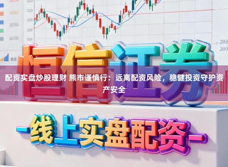 配资实盘炒股理财 熊市谨慎行：远离配资风险，稳健投资守护资产安全