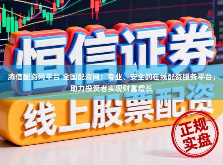 腾信配资网平台 全国配资网：专业、安全的在线配资服务平台，助力投资者实现财富增长