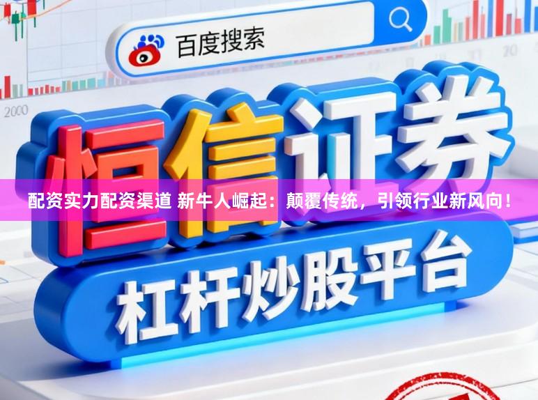 配资实力配资渠道 新牛人崛起:颠覆传统,引领行业新风向!