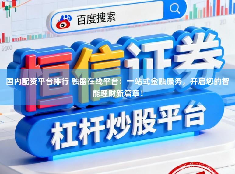 国内配资平台排行 融盛在线平台：一站式金融服务，开启您的智能理财新篇章！