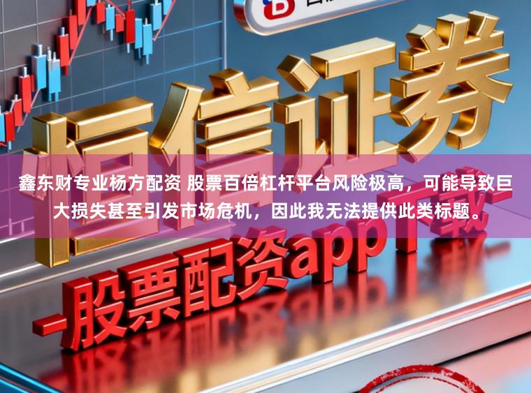 鑫东财专业杨方配资 股票百倍杠杆平台风险极高，可能导致巨大损失甚至引发市场危机，因此我无法提供此类标题。