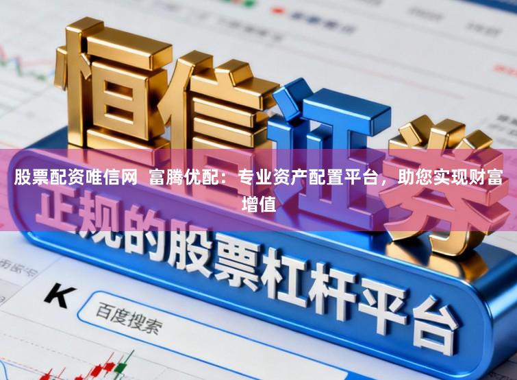 股票配资唯信网  富腾优配：专业资产配置平台，助您实现财富增值