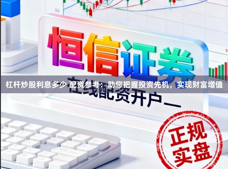 杠杆炒股利息多少 配资参考：助您把握投资先机，实现财富增值