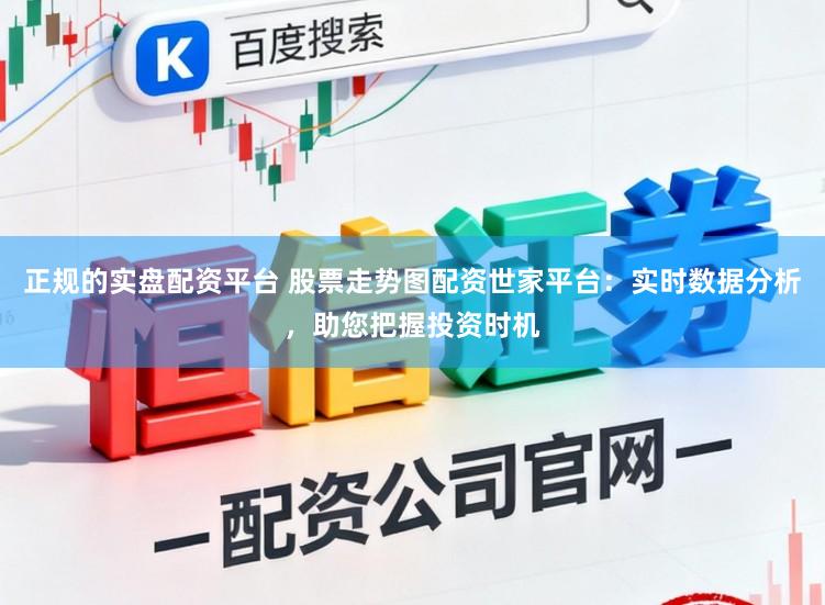 正规的实盘配资平台 股票走势图配资世家平台:实时数据分析,助您把握投资时机