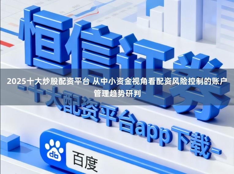 2025十大炒股配资平台 从中小资金视角看配资风险控制的账户管理趋势研判