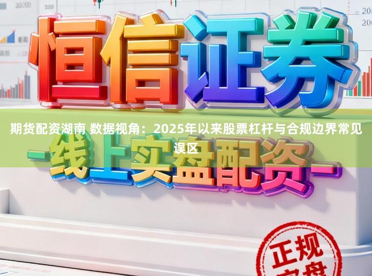期货配资湖南 数据视角：2025年以来股票杠杆与合规边界常见误区