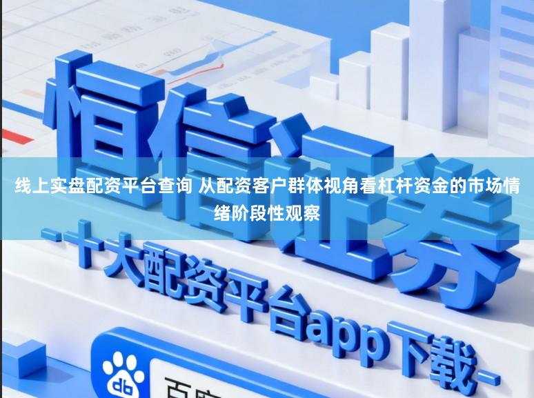 线上实盘配资平台查询 从配资客户群体视角看杠杆资金的市场情绪阶段性观察