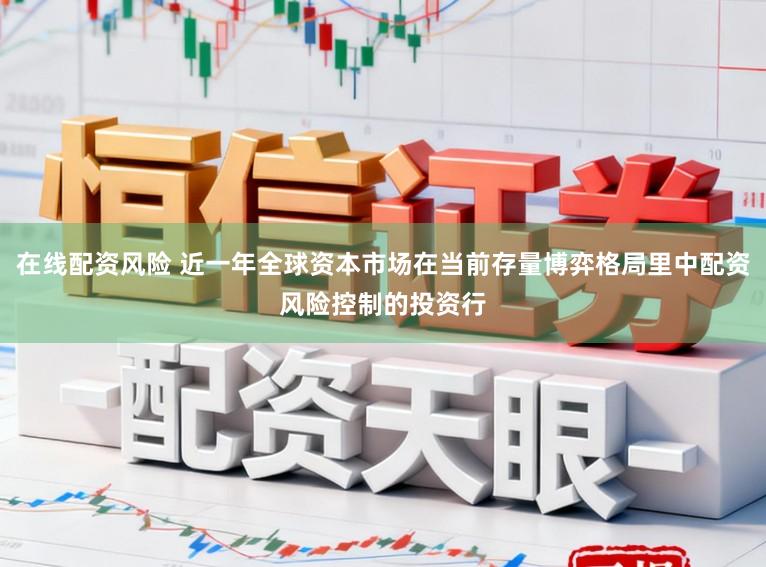 在线配资风险 近一年全球资本市场在当前存量博弈格局里中配资风险控制的投资行