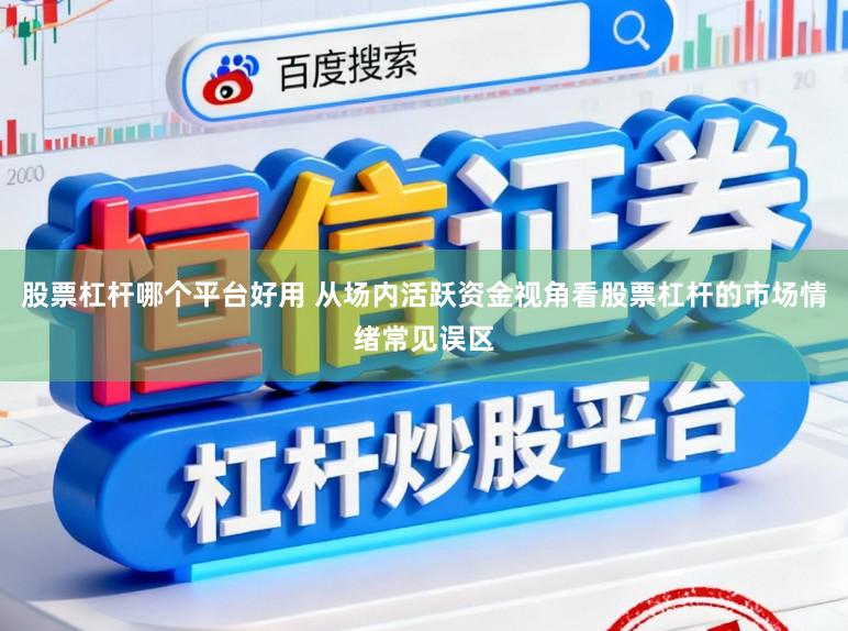 股票杠杆哪个平台好用 从场内活跃资金视角看股票杠杆的市场情绪常见误区