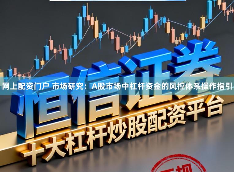 网上配资门户 市场研究：A股市场中杠杆资金的风控体系操作指引