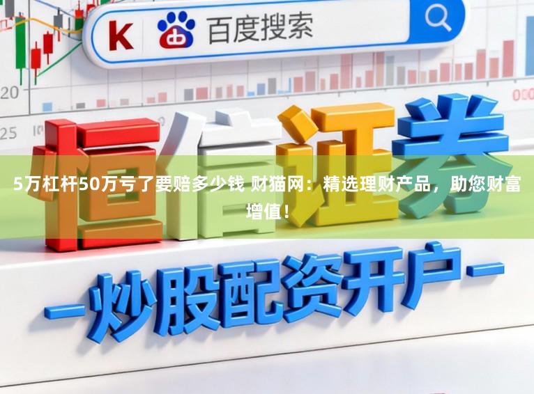 5万杠杆50万亏了要赔多少钱 财猫网：精选理财产品，助您财富增值！