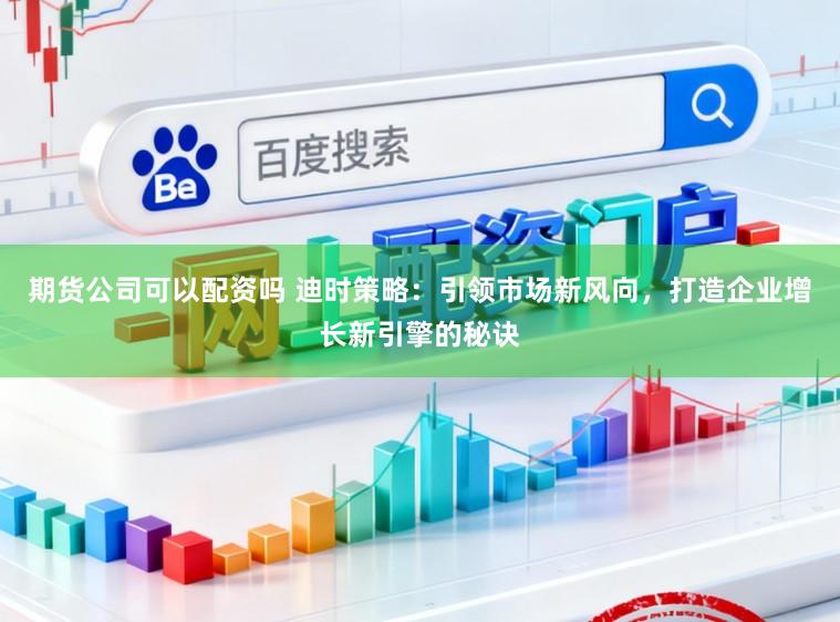 期货公司可以配资吗 迪时策略：引领市场新风向，打造企业增长新引擎的秘诀
