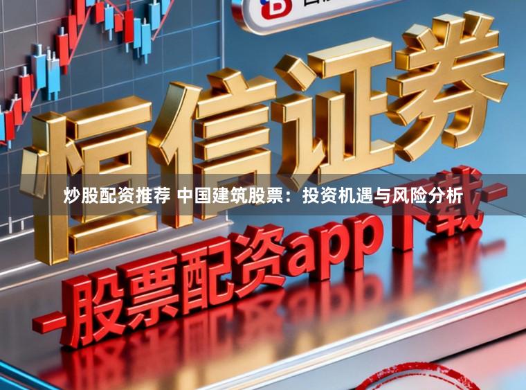 炒股配资推荐 中国建筑股票：投资机遇与风险分析
