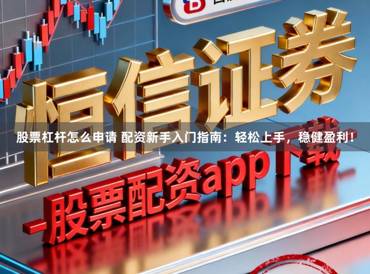 股票杠杆怎么申请 配资新手入门指南：轻松上手，稳健盈利！