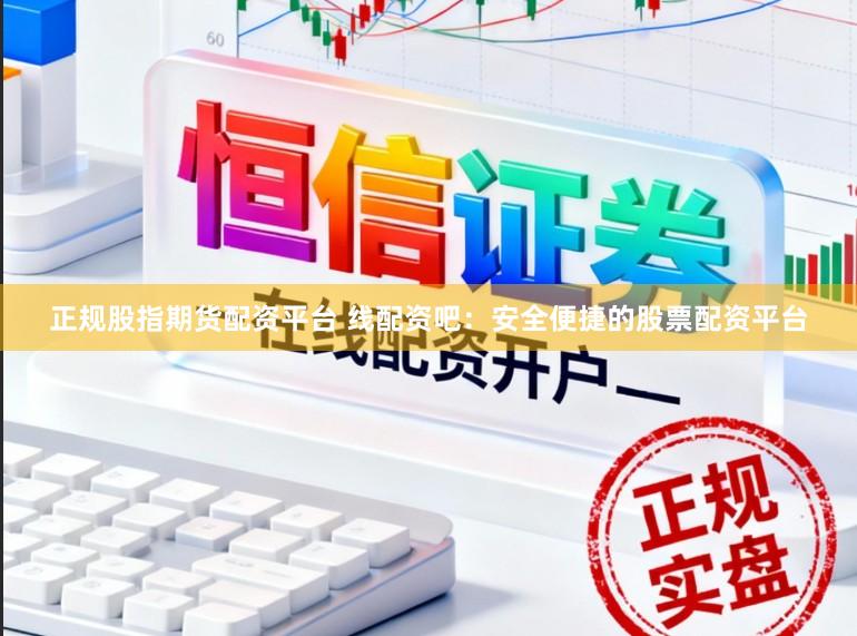 正规股指期货配资平台 线配资吧：安全便捷的股票配资平台