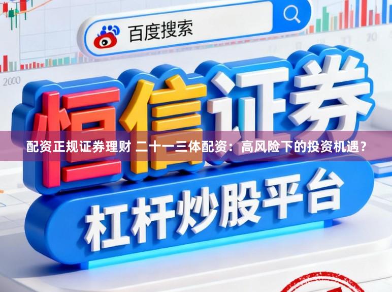 配资正规证券理财 二十一三体配资：高风险下的投资机遇？