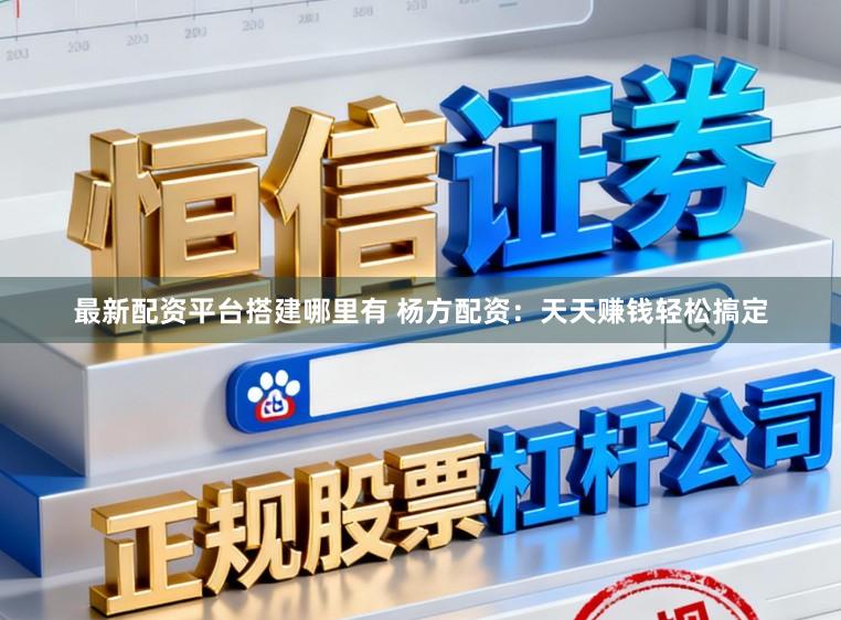 最新配资平台搭建哪里有 杨方配资：天天赚钱轻松搞定