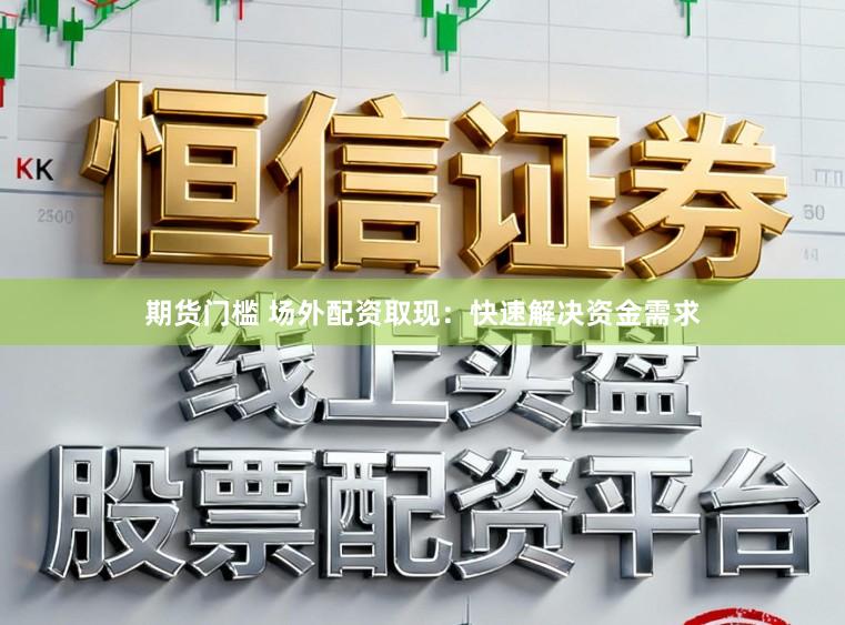 期货门槛 场外配资取现：快速解决资金需求