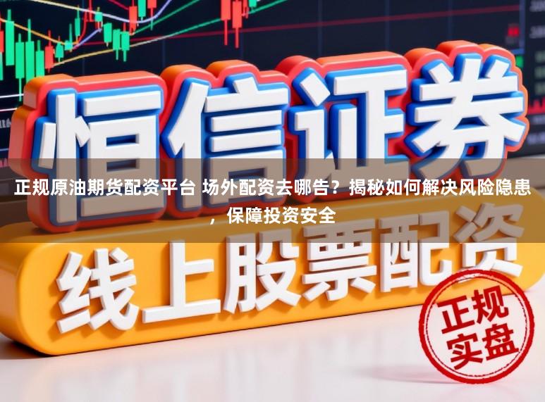 正规原油期货配资平台 场外配资去哪告？揭秘如何解决风险隐患，保障投资安全