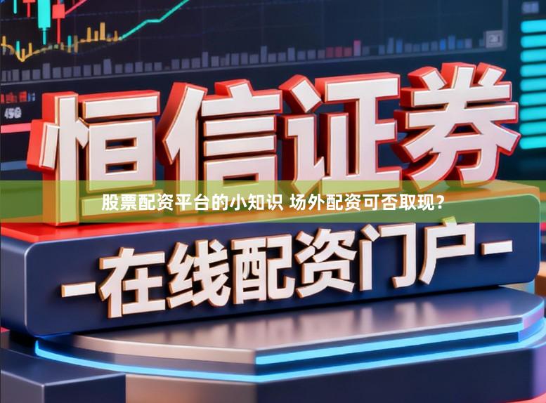 股票配资平台的小知识 场外配资可否取现?