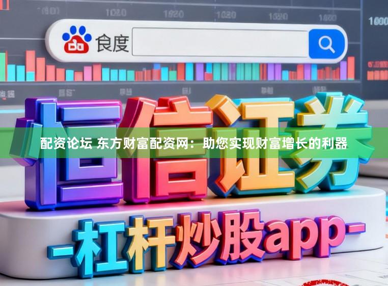 配资论坛 东方财富配资网：助您实现财富增长的利器