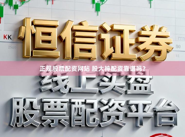 正规股票配资网站 股大神配资靠谱吗？