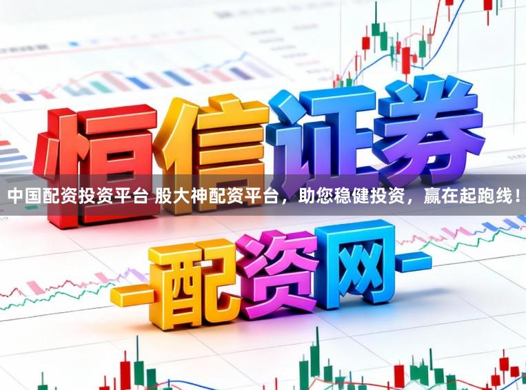 中国配资投资平台 股大神配资平台，助您稳健投资，赢在起跑线！