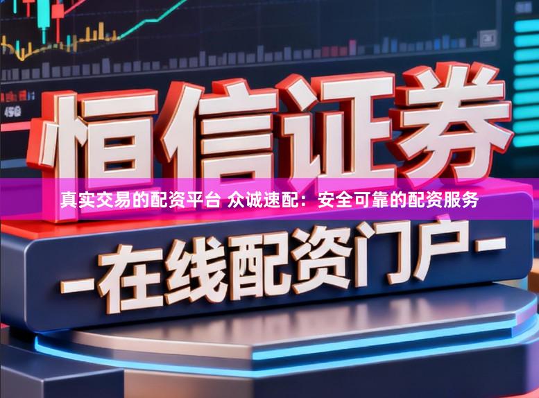 真实交易的配资平台 众诚速配：安全可靠的配资服务