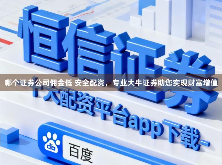 哪个证券公司佣金低 安全配资，专业大牛证券助您实现财富增值