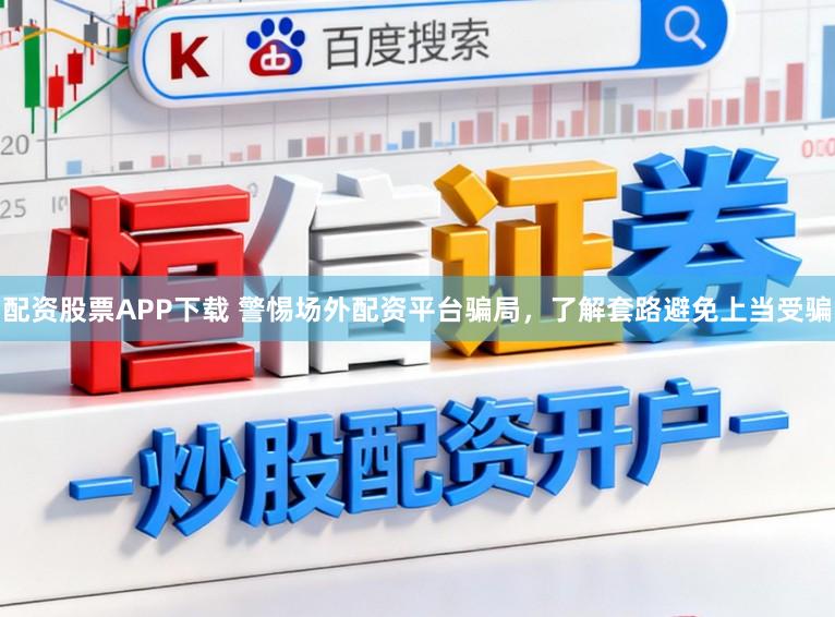 配资股票APP下载 警惕场外配资平台骗局，了解套路避免上当受骗