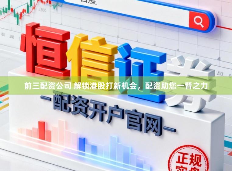 前三配资公司 解锁港股打新机会，配资助您一臂之力