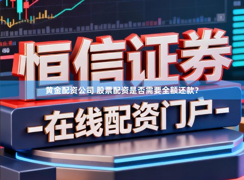 黄金配资公司 股票配资是否需要全额还款？