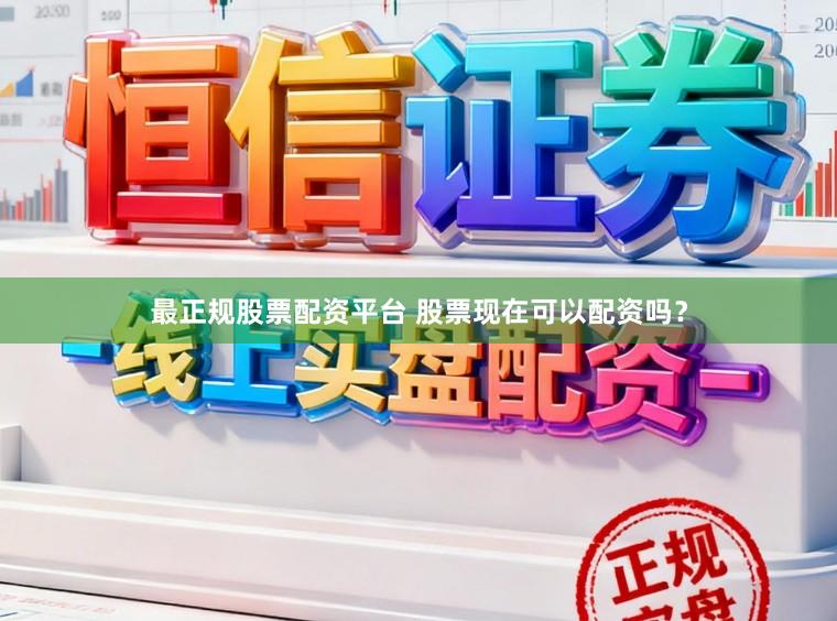 最正规股票配资平台 股票现在可以配资吗？