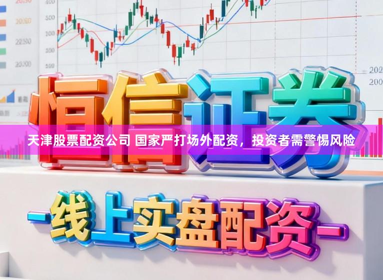天津股票配资公司 国家严打场外配资，投资者需警惕风险