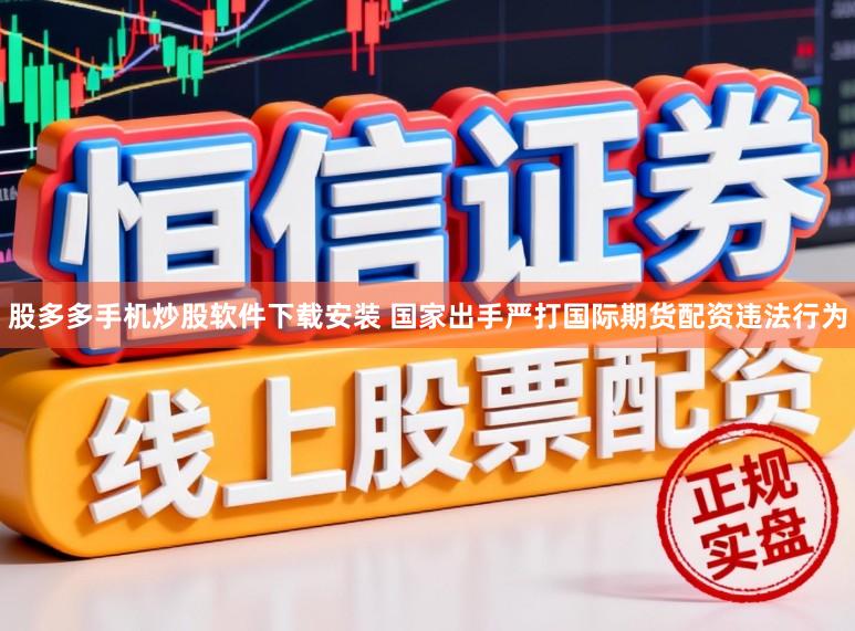 股多多手机炒股软件下载安装 国家出手严打国际期货配资违法行为
