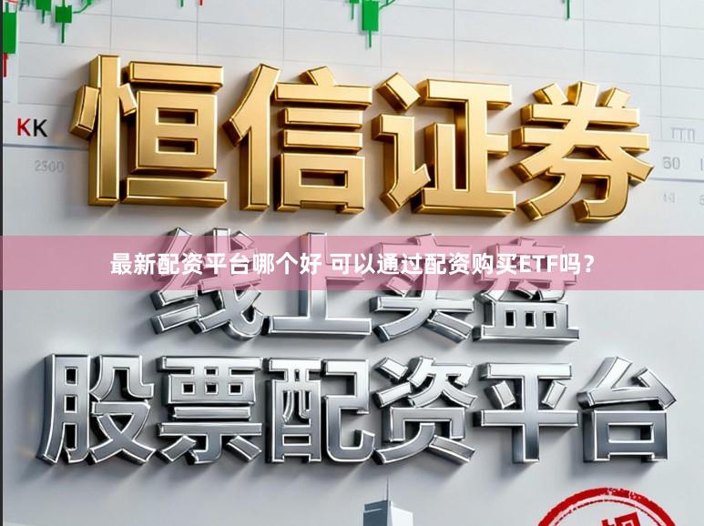 最新配资平台哪个好 可以通过配资购买ETF吗？