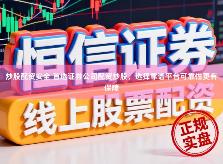炒股配资安全 首选证券公司配资炒股，选择靠谱平台可靠性更有保障