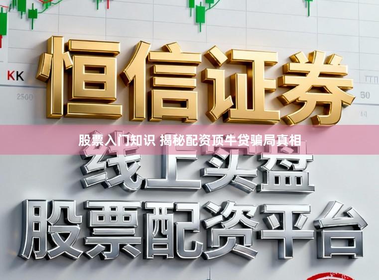 股票入门知识 揭秘配资顶牛贷骗局真相