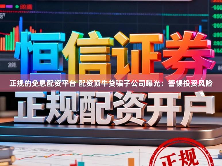 正规的免息配资平台 配资顶牛贷骗子公司曝光：警惕投资风险