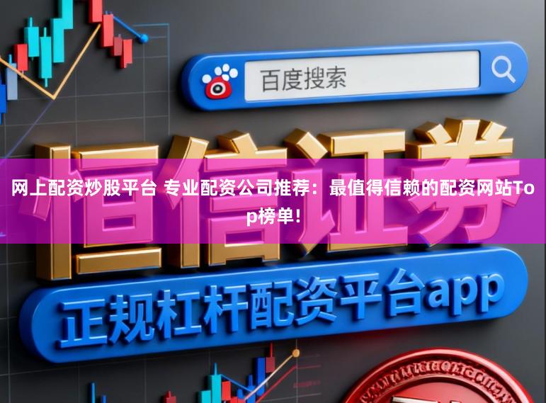 网上配资炒股平台 专业配资公司推荐：最值得信赖的配资网站Top榜单!