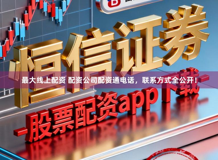 最大线上配资 配资公司配资通电话，联系方式全公开！