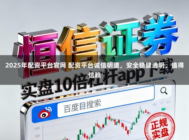 2025年配资平台官网 配资平台诚信明道，安全稳健透明，值得信赖