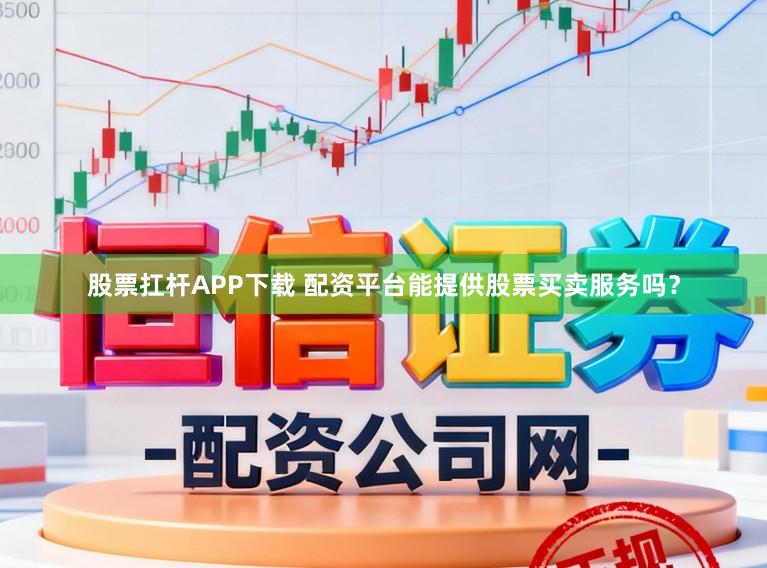 股票扛杆APP下载 配资平台能提供股票买卖服务吗？