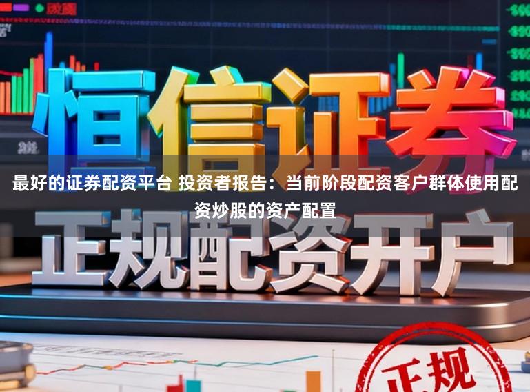 最好的证券配资平台 投资者报告：当前阶段配资客户群体使用配资炒股的资产配置