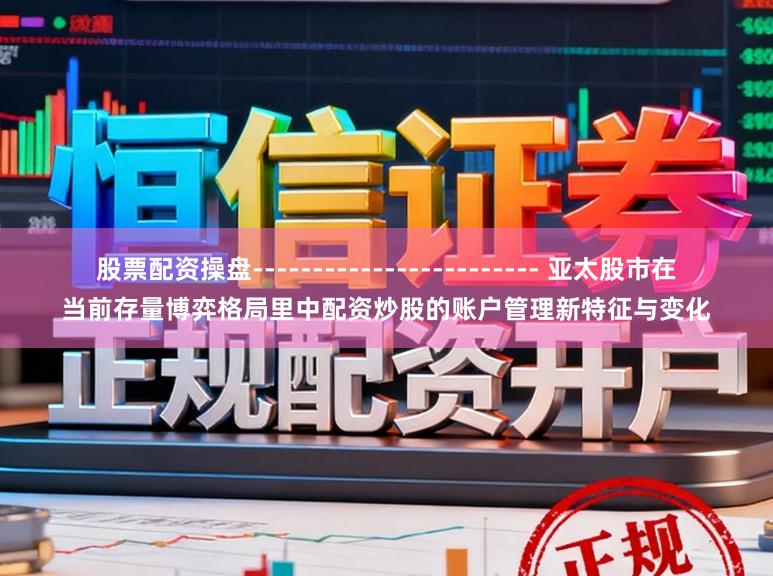 股票配资操盘------------------------ 亚太股市在当前存量博弈格局里中配资炒股的账户管理新特征与变化