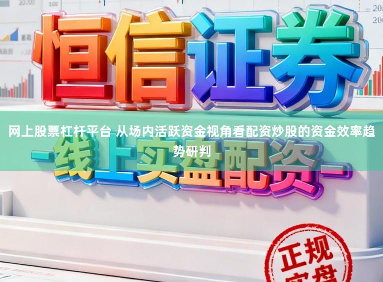 网上股票杠杆平台 从场内活跃资金视角看配资炒股的资金效率趋势研判