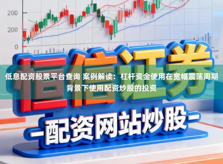 低息配资股票平台查询 案例解读：杠杆资金使用在宽幅震荡周期背景下使用配资炒股的投资